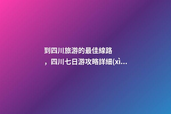 到四川旅游的最佳線路，四川七日游攻略詳細(xì)安排，驢友真實經(jīng)歷分享